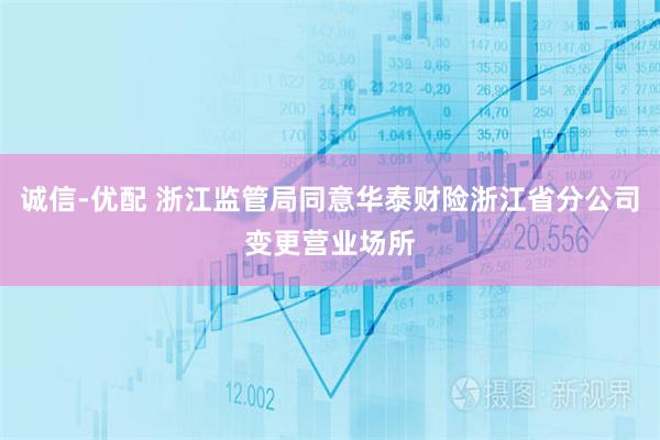 诚信-优配 浙江监管局同意华泰财险浙江省分公司变更营业场所