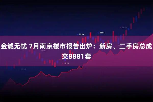 金诚无忧 7月南京楼市报告出炉:新房、二手房总成交8881套