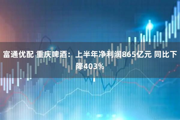 富通优配 重庆啤酒：上半年净利润865亿元 同比下降403%