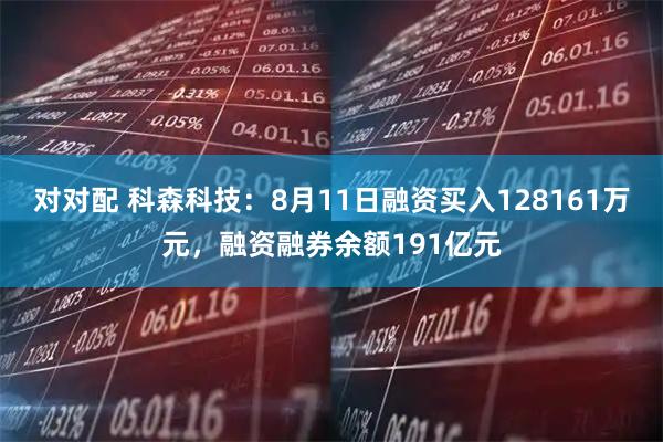 对对配 科森科技:8月11日融资买入128161万元,融资融券余额191亿元