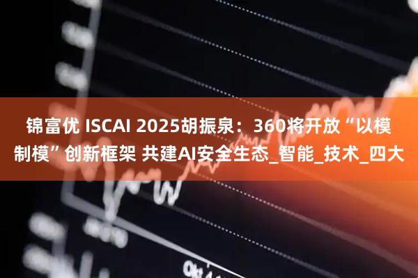 锦富优 ISCAI 2025胡振泉：360将开放“以模制模”创新框架 共建AI安全生态_智能_技术_四大