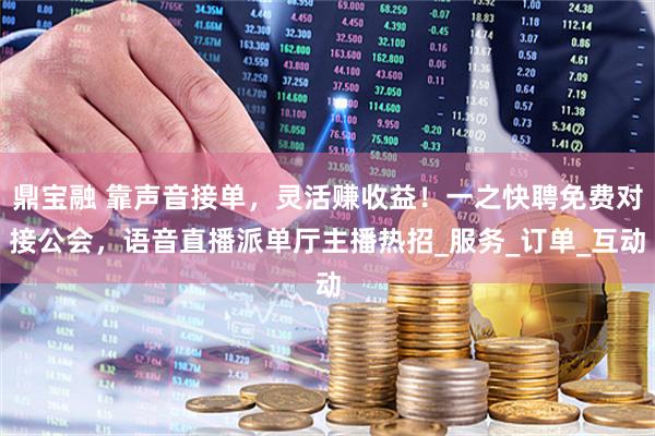 鼎宝融 靠声音接单，灵活赚收益！一之快聘免费对接公会，语音直播派单厅主播热招_服务_订单_互动
