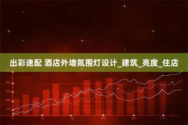 出彩速配 酒店外墙氛围灯设计_建筑_亮度_住店