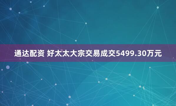 通达配资 好太太大宗交易成交5499.30万元