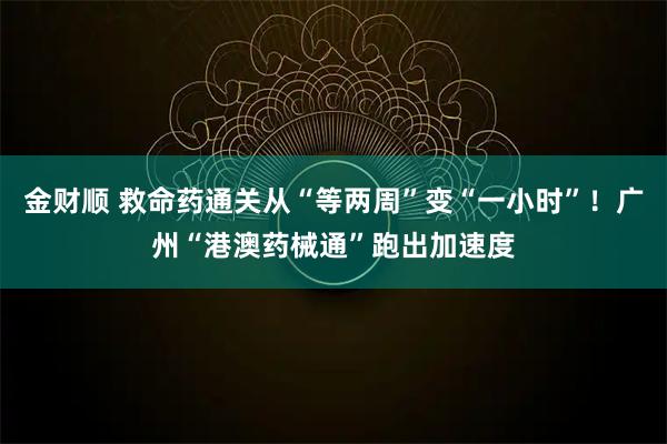 金财顺 救命药通关从“等两周”变“一小时”！广州“港澳药械通”跑出加速度