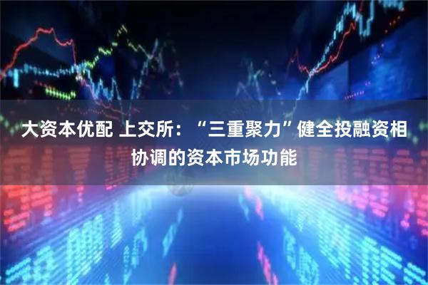 大资本优配 上交所:“三重聚力”健全投融资相协调的资本市场功能