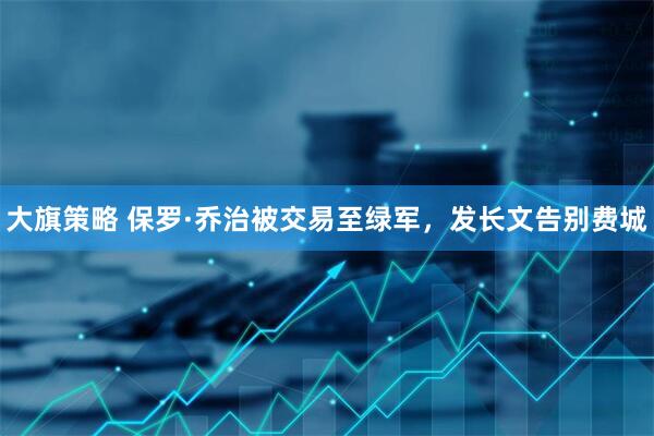 大旗策略 保罗·乔治被交易至绿军,发长文告别费城