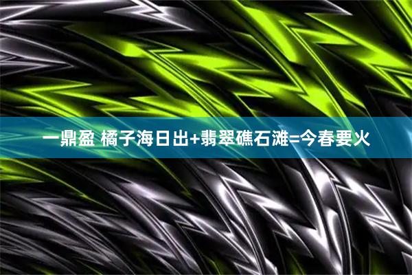 一鼎盈 橘子海日出+翡翠礁石滩=今春要火