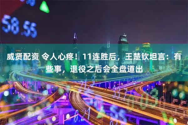 威贤配资 令人心疼！11连胜后，王楚钦坦言：有些事，退役之后会全盘道出