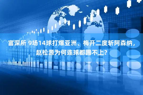 富深所 9场14球打爆亚洲、梅开二度斩阿森纳，赵松源为何连球都踢不上？