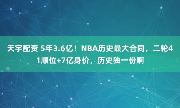 天宇配资 5年3.6亿！NBA历史最大合同，二轮41顺位+7亿身价，历史独一份啊