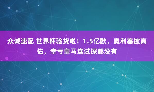 众诚速配 世界杯验货啦！1.5亿欧，奥利塞被高估，幸亏皇马连试探都没有