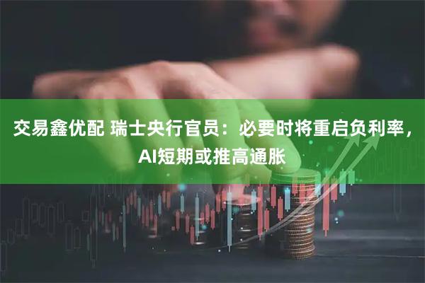 交易鑫优配 瑞士央行官员：必要时将重启负利率，AI短期或推高通胀