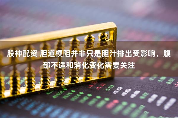 股神配资 胆道梗阻并非只是胆汁排出受影响，腹部不适和消化变化需要关注