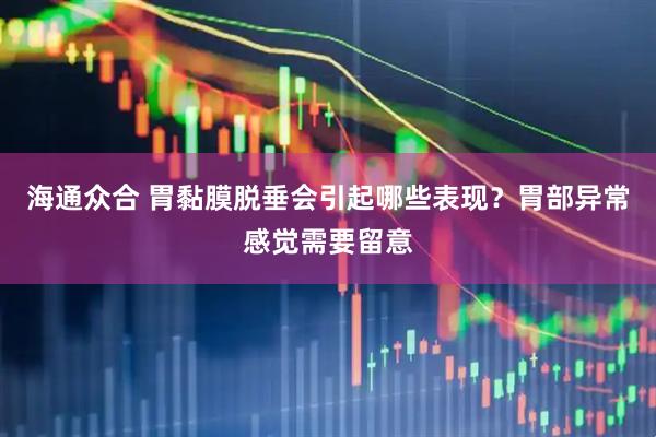 海通众合 胃黏膜脱垂会引起哪些表现？胃部异常感觉需要留意